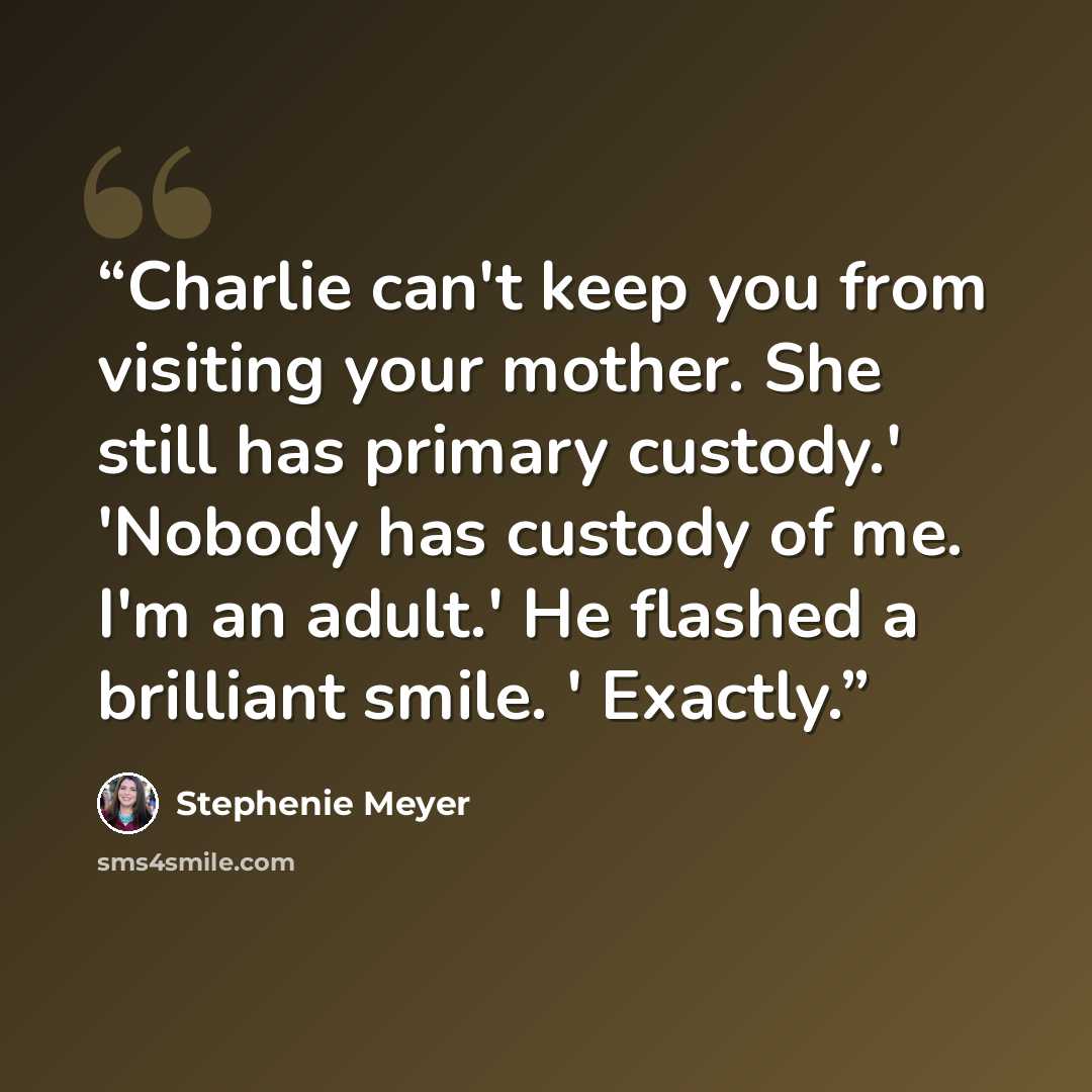 “Charlie can't keep you from visiting your mother. She still has primary custody.' 'Nobody has custody of me. I'm an adult.' He flashed a brilliant smile. ' Exactly.” quote by Stephenie Meyer