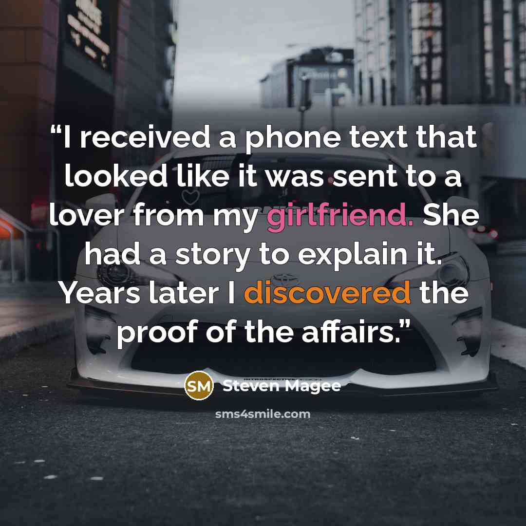 “I received a phone text that looked like it was sent to a lover from my girlfriend. She had a story to explain it. Years later I discovered the proof of the affairs.” quote by Steven Magee