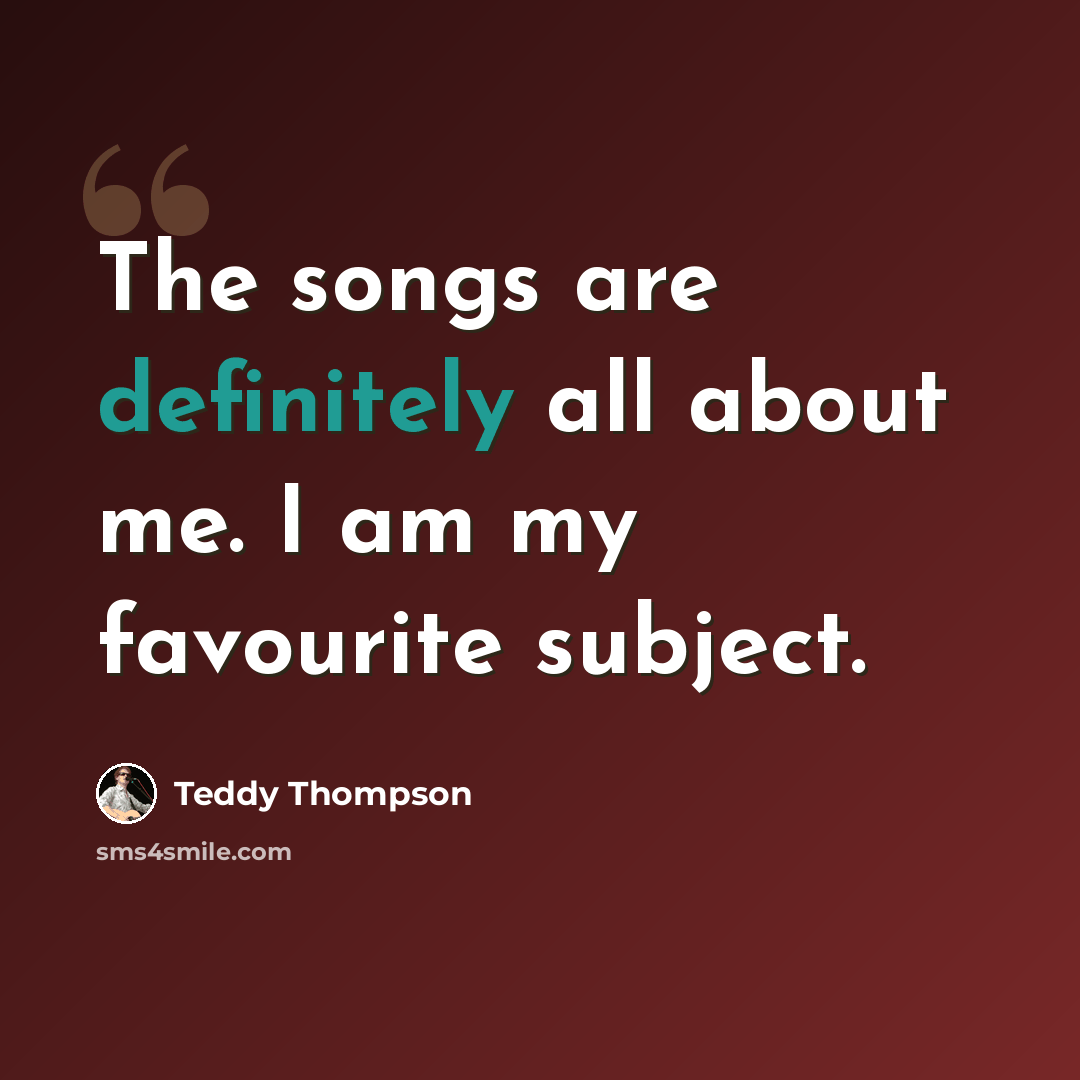 “The songs are definitely all about me. I am my favourite subject.” quote by Teddy Thompson