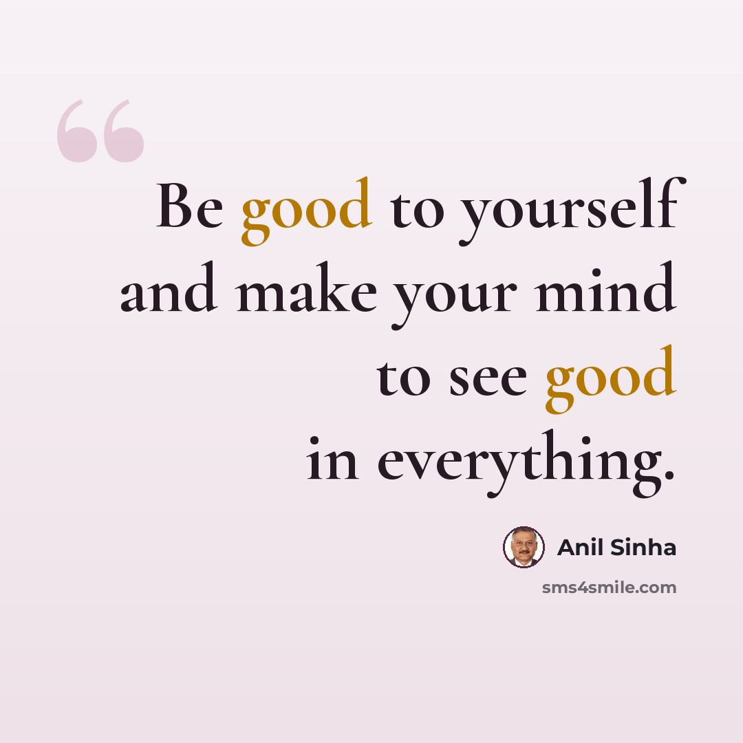 “Be good to yourself and make your mind to see good in everything.” quote by Anil Sinha