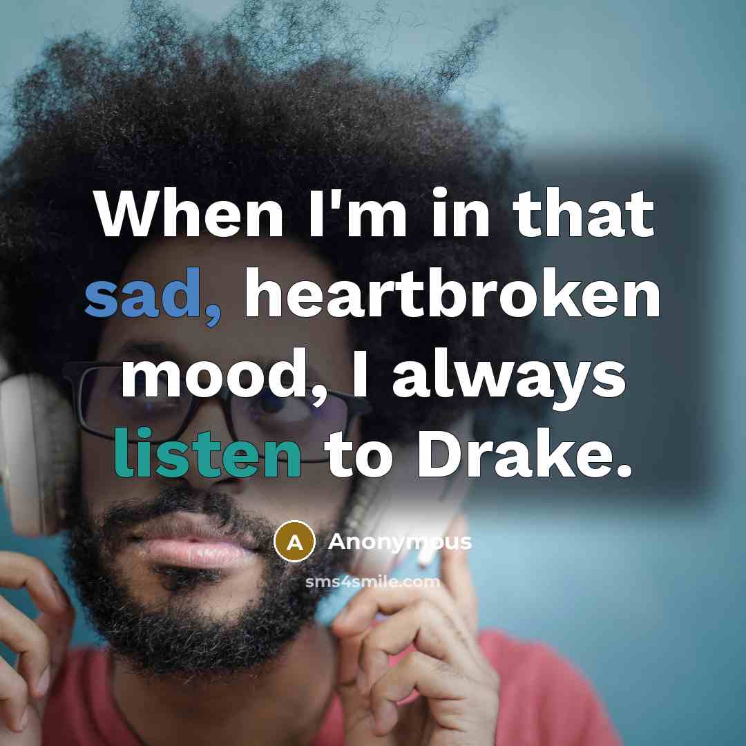 “When I'm in that sad, heartbroken mood, I always listen to Drake.” quote by Anonymous