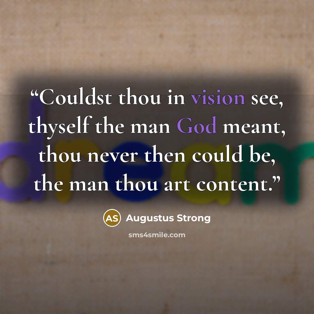 “Couldst thou in vision see, thyself the man God meant, thou never then could be, the man thou art content.” quote by Augustus Strong