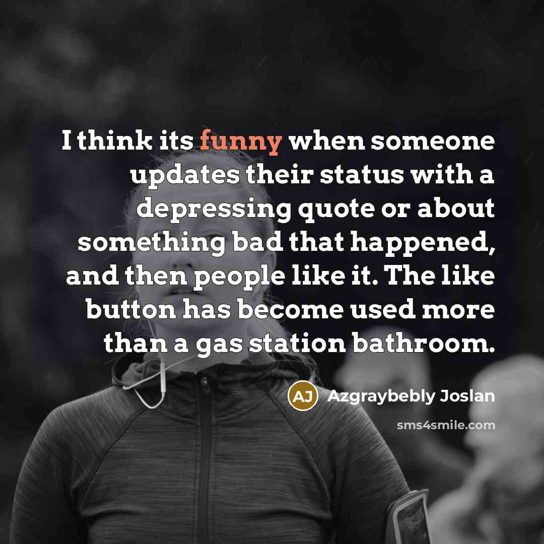 “I think its funny when someone updates their status with a depressing quote or about something bad that happened, and then people like it. The like button has become used more than a gas station bathroom.” quote by Azgraybebly Joslan