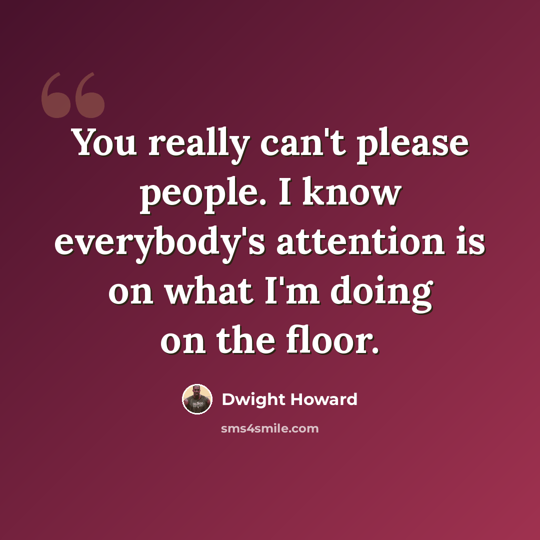 “You really can't please people. I know everybody's attention is on what I'm doing on the floor.” quote by Dwight Howard