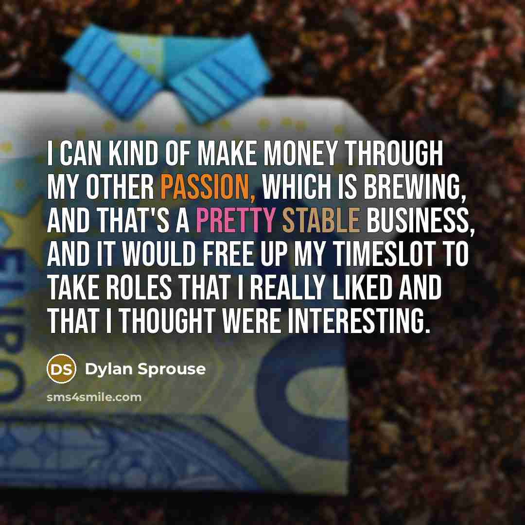 “I can kind of make money through my other passion, which is brewing, and that's a pretty stable business, and it would free up my timeslot to take roles that I really liked and that I thought were interesting.” quote by Dylan Sprouse