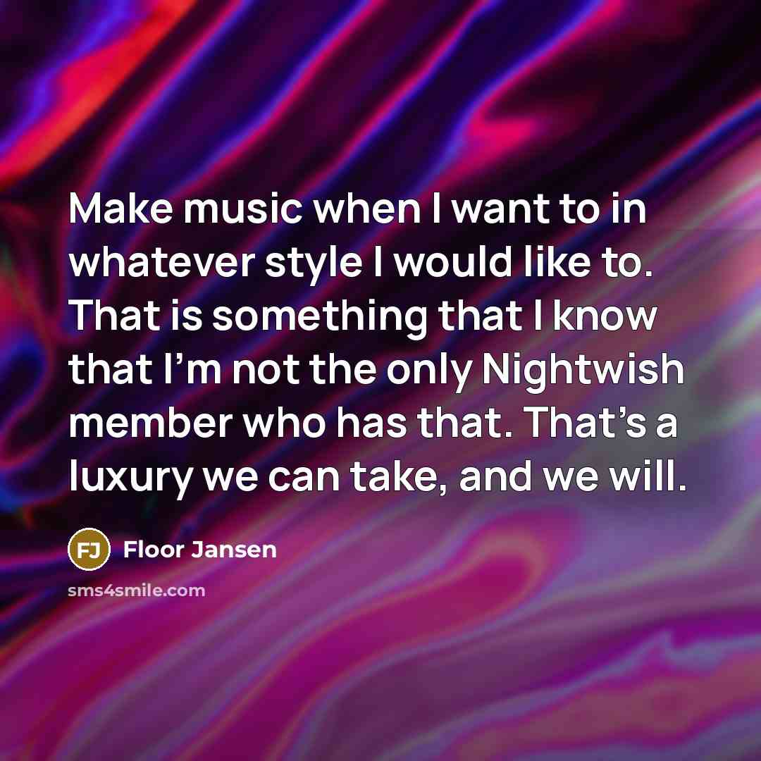 “Make music when I want to in whatever style I would like to. That is something that I know that I'm not the only Nightwish member who has that. That's a luxury we can take, and we will.” quote by Floor Jansen