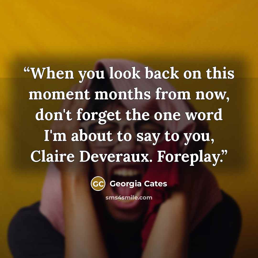 “When you look back on this moment months from now, don't forget the one word I'm about to say to you, Claire Deveraux. Foreplay.” quote by Georgia Cates
