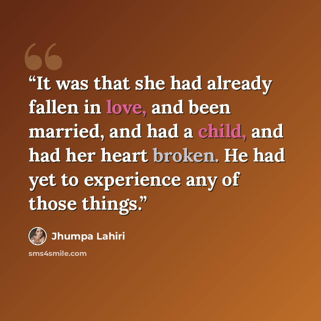“It was that she had already fallen in love, and been married, and had a child, and had her heart broken. He had yet to experience any of those things.” quote by Jhumpa Lahiri