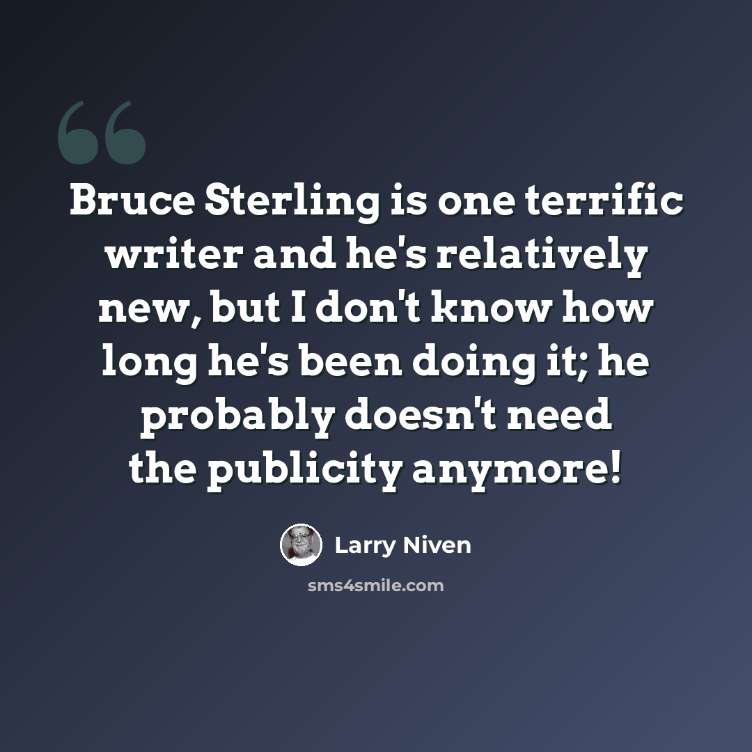 “Bruce Sterling is one terrific writer and he's relatively new, but I don't know how long he's been doing it; he probably doesn't need the publicity anymore!” quote by Larry Niven