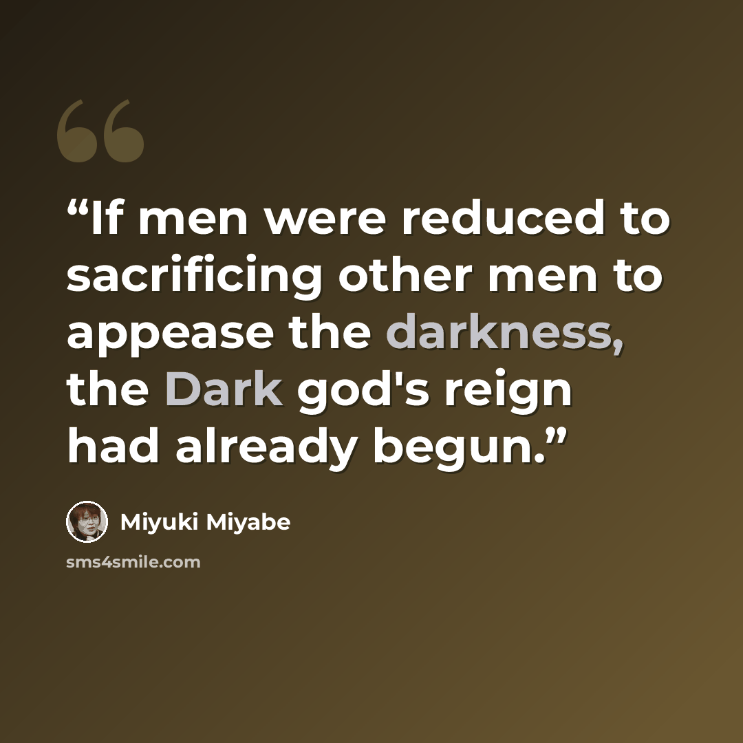 “If men were reduced to sacrificing other men to appease the darkness, the Dark god's reign had already begun.” quote by Miyuki Miyabe