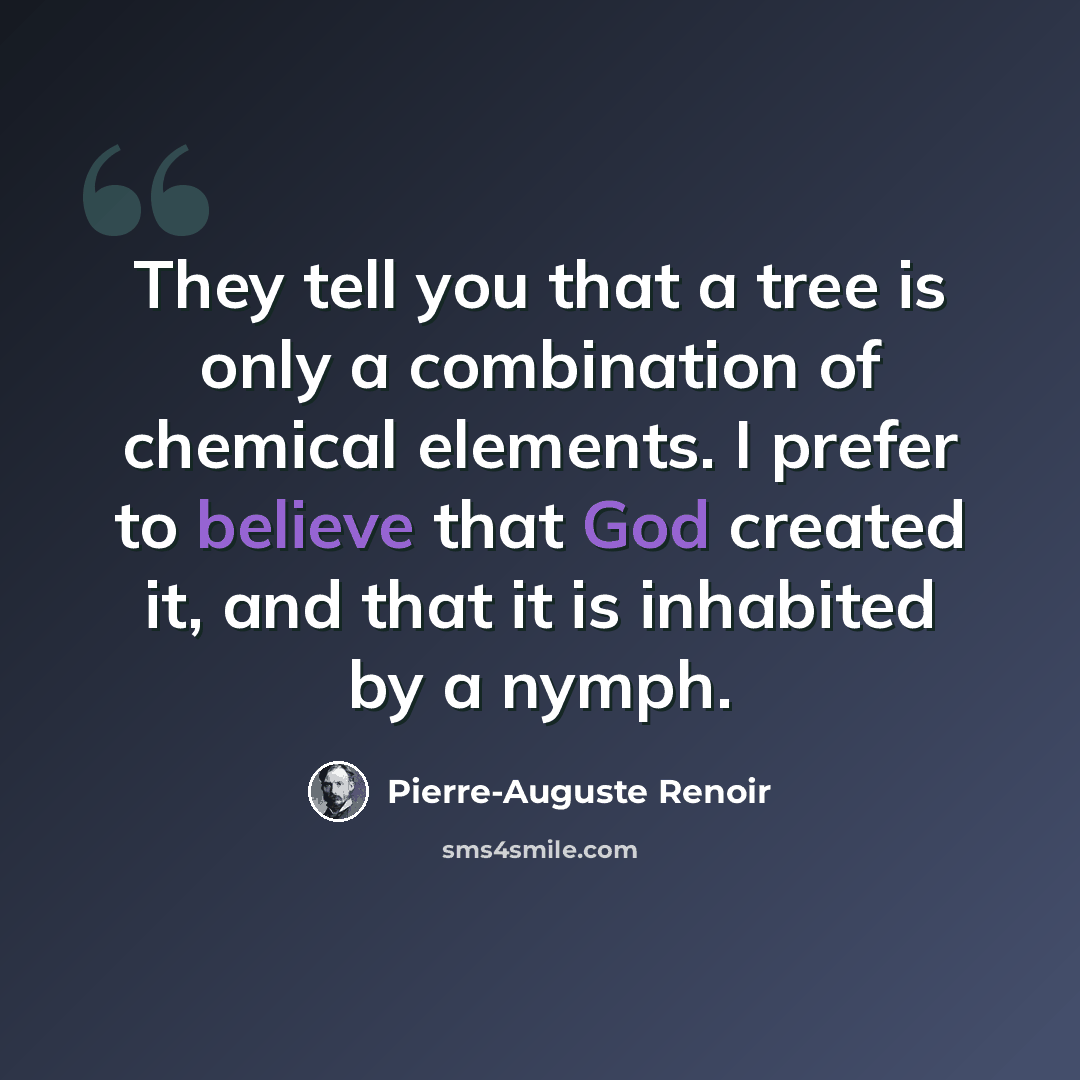 “They tell you that a tree is only a combination of chemical elements. I prefer to believe that God created it, and that it is inhabited by a nymph.” quote by Pierre-Auguste Renoir