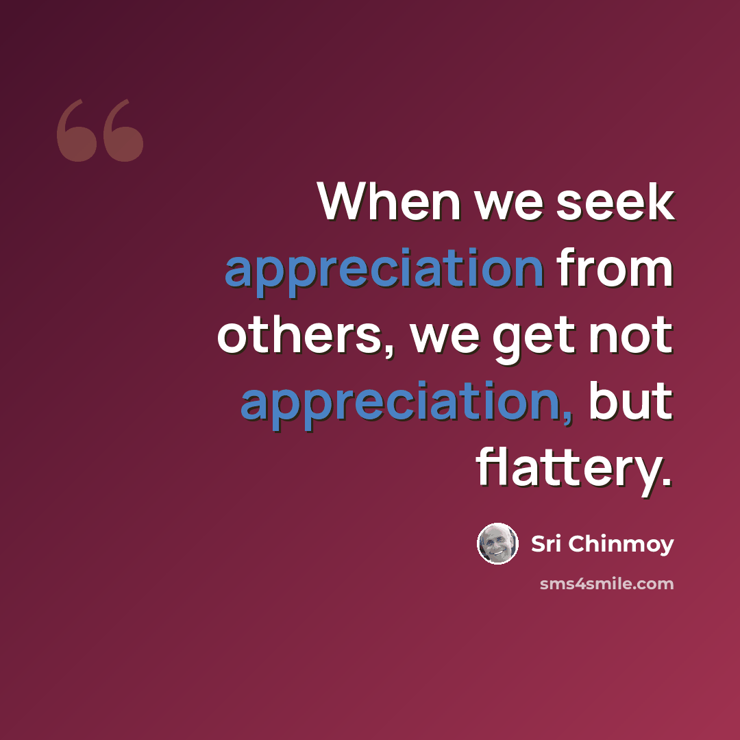 “When we seek appreciation from others, we get not appreciation, but flattery.” quote by Sri Chinmoy