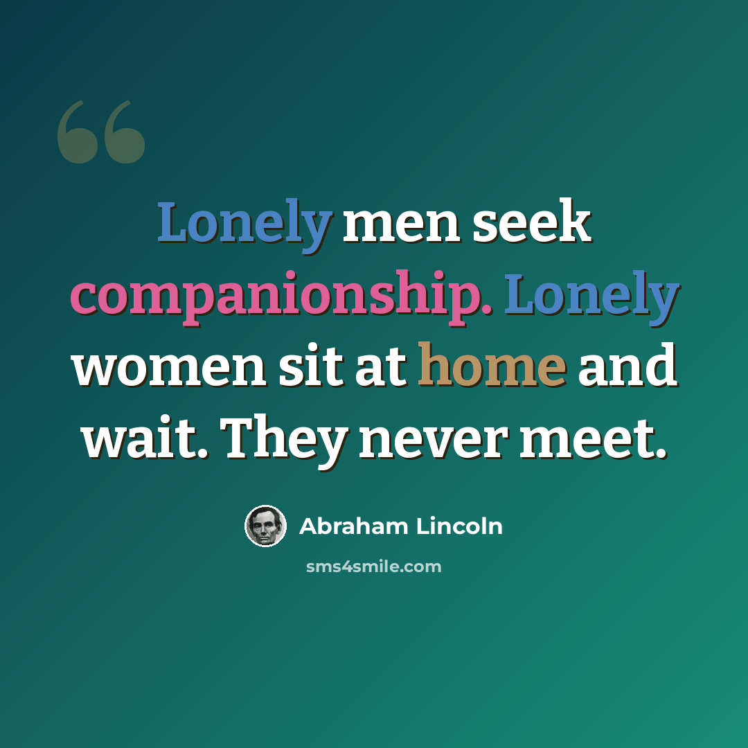 “Lonely men seek companionship. Lonely women sit at home and wait. They never meet.” quote by Abraham Lincoln
