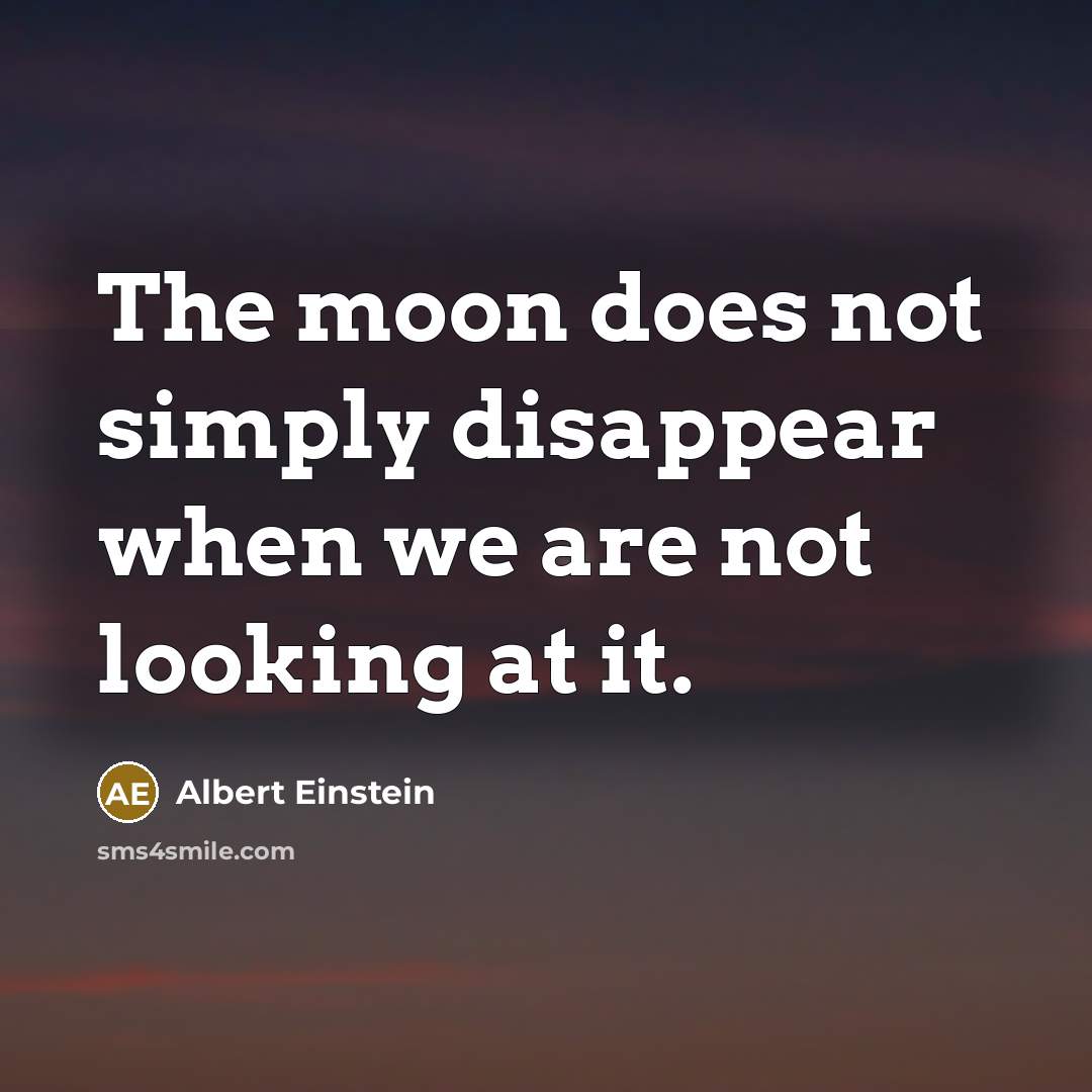 “The moon does not simply disappear when we are not looking at it.” quote by Albert Einstein