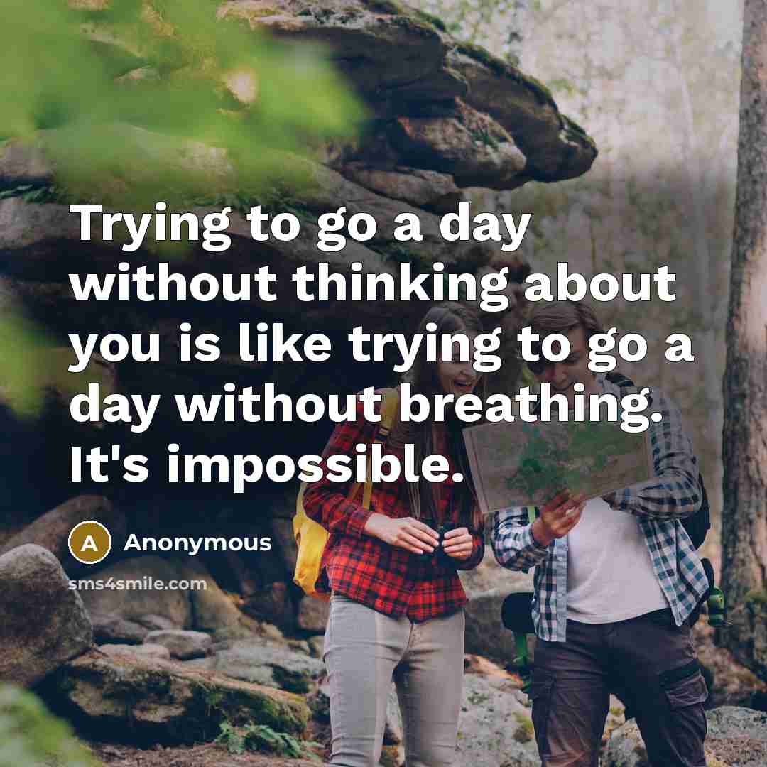 “Trying to go a day without thinking about you is like trying to go a day without breathing. It's impossible.” quote by Anonymous