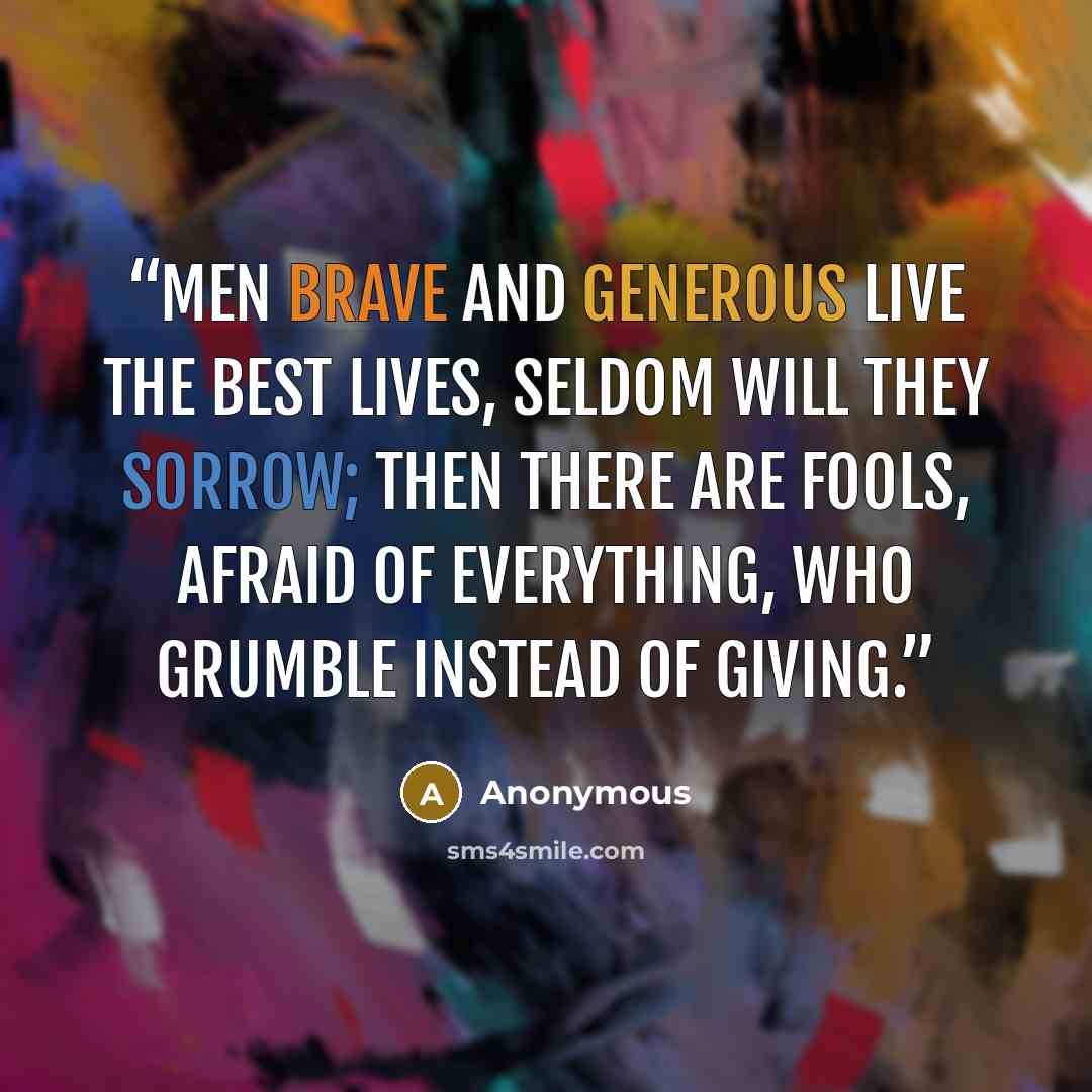 “Men brave and generous live the best lives, seldom will they sorrow; then there are fools, afraid of everything, who grumble instead of giving.” quote by Anonymous