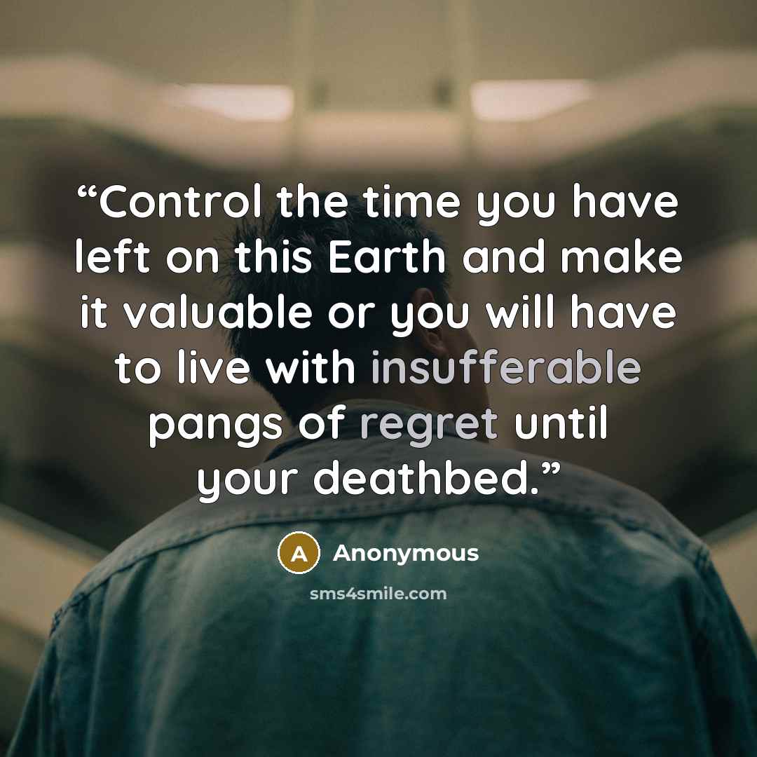“Control the time you have left on this Earth and make it valuable or you will have to live with insufferable pangs of regret until your deathbed.” quote by Anonymous