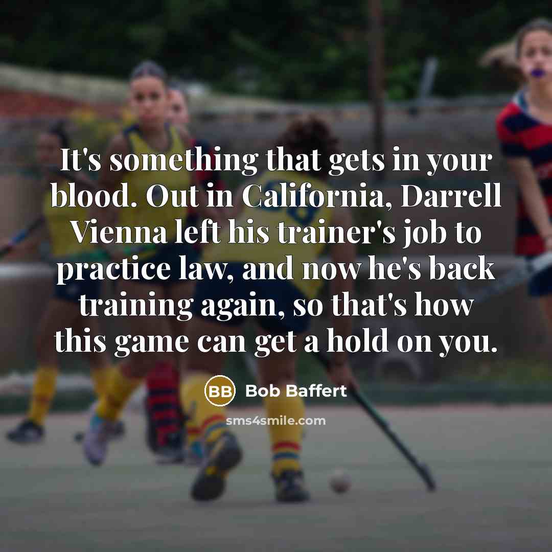 “It's something that gets in your blood. Out in California, Darrell Vienna left his trainer's job to practice law, and now he's back training again, so that's how this game can get a hold on you.” quote by Bob Baffert