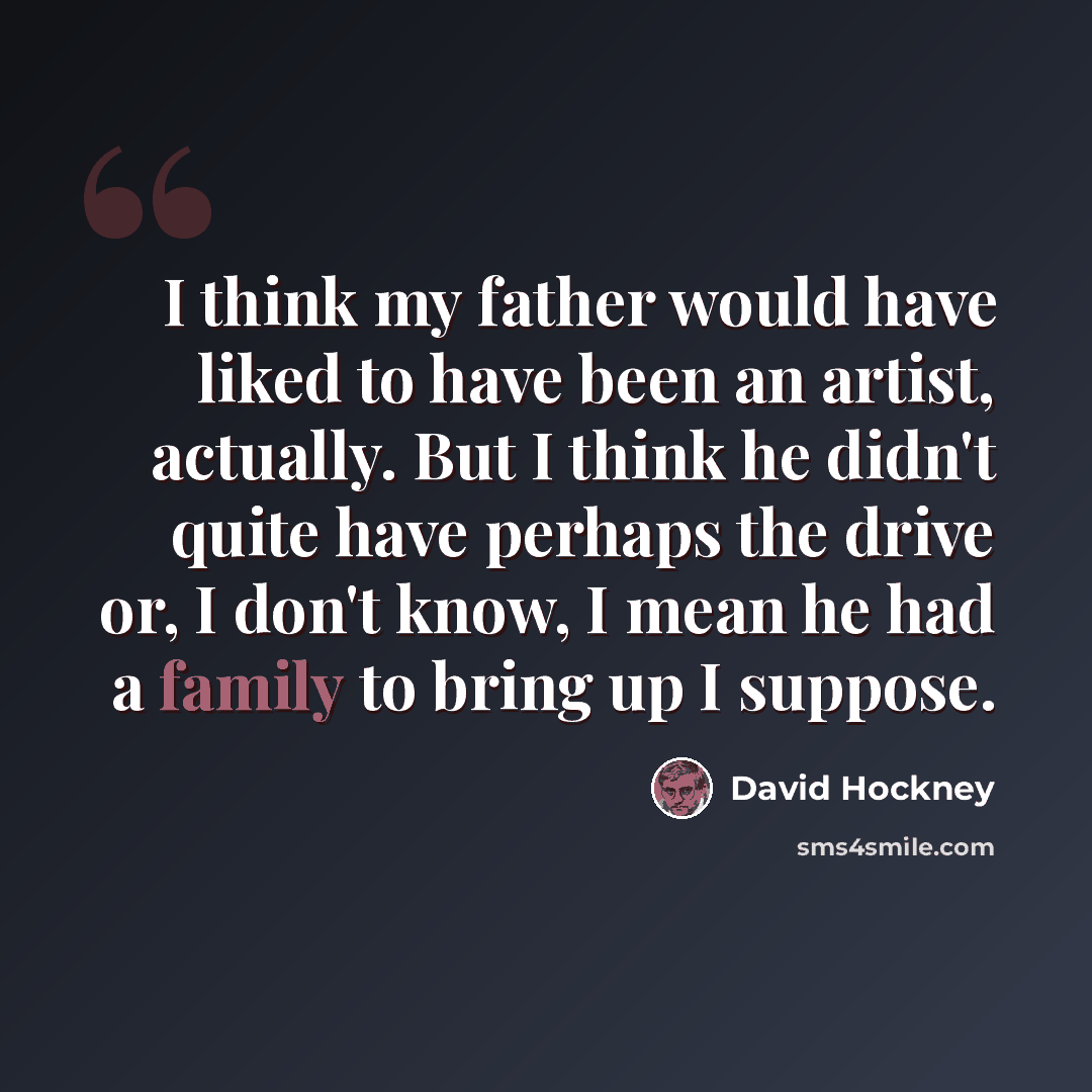 “I think my father would have liked to have been an artist, actually. But I think he didn't quite have perhaps the drive or, I don't know, I mean he had a family to bring up I suppose.” quote by David Hockney