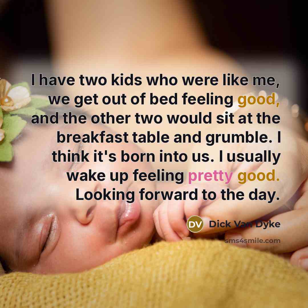 “I have two kids who were like me, we get out of bed feeling good, and the other two would sit at the breakfast table and grumble. I think it's born into us. I usually wake up feeling pretty good. Looking forward to the day.” quote by Dick Van Dyke