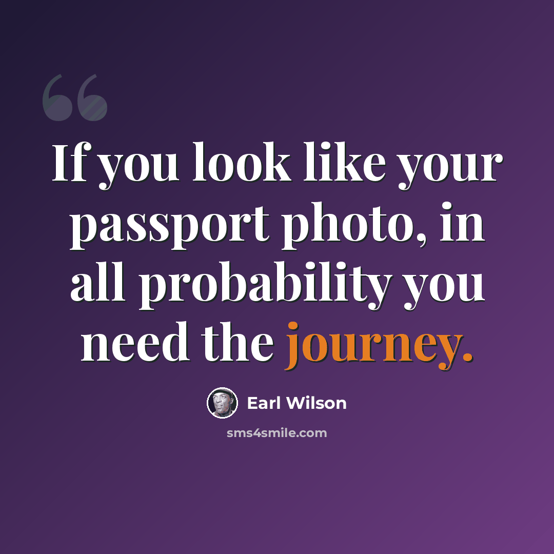 “If you look like your passport photo, in all probability you need the journey.” quote by Earl Wilson