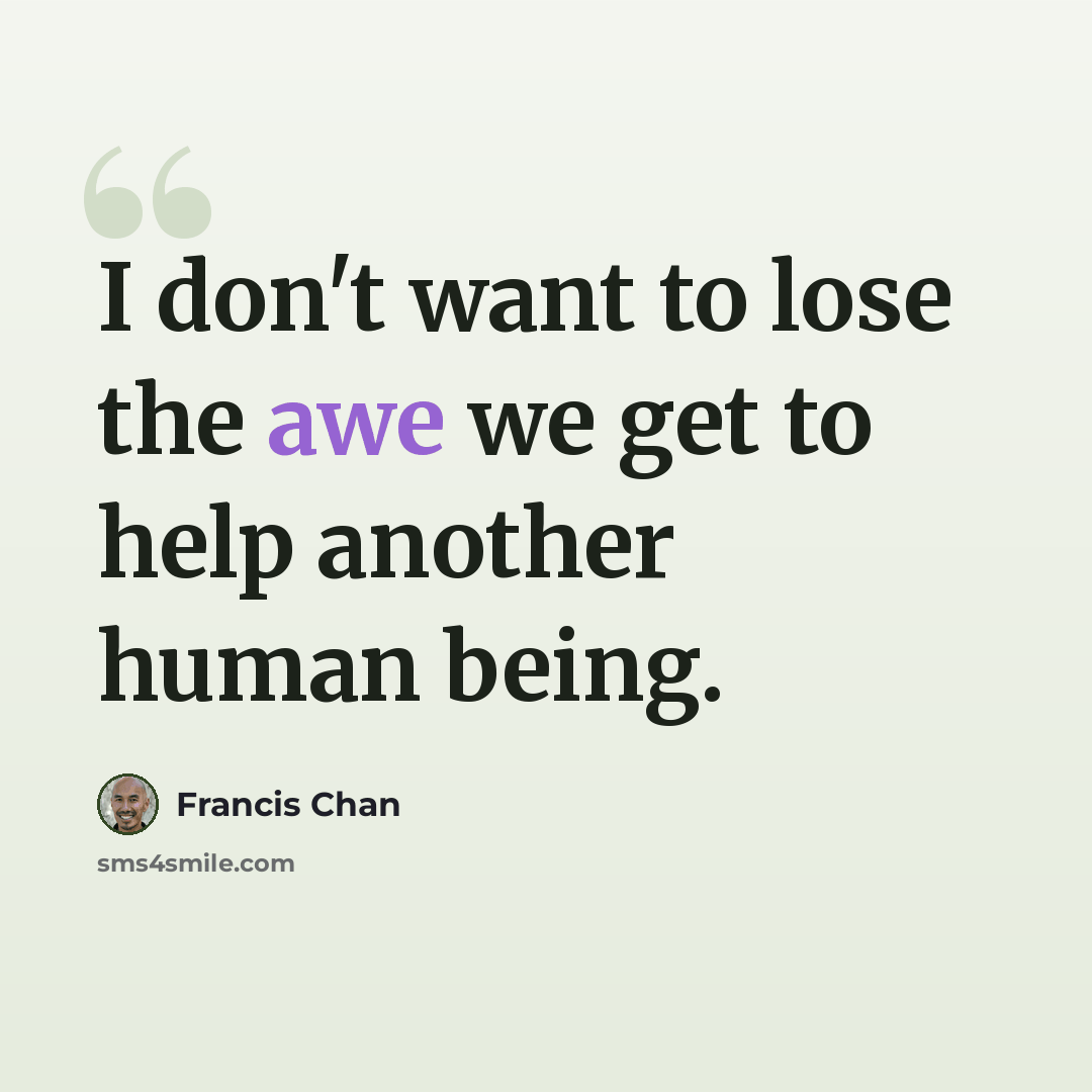 “I don't want to lose the awe we get to help another human being.” quote by Francis Chan