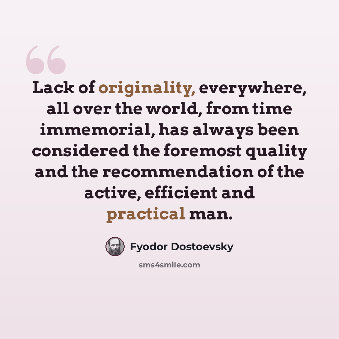 “Lack of originality, everywhere, all over the world, from time immemorial, has always been considered the foremost quality and the recommendation of the active, efficient and practical man.” quote by Fyodor Dostoevsky