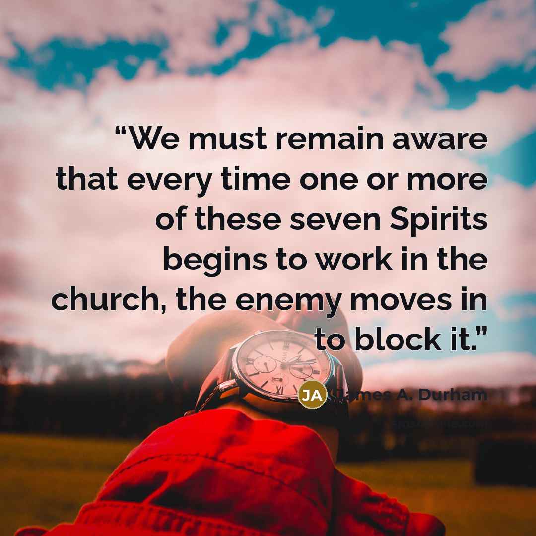 “We must remain aware that every time one or more of these seven Spirits begins to work in the church, the enemy moves in to block it.” quote by James A. Durham