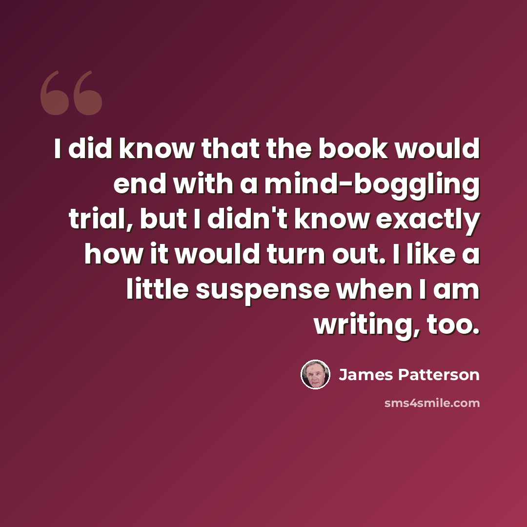 “I did know that the book would end with a mind-boggling trial, but I didn't know exactly how it would turn out. I like a little suspense when I am writing, too.” quote by James Patterson