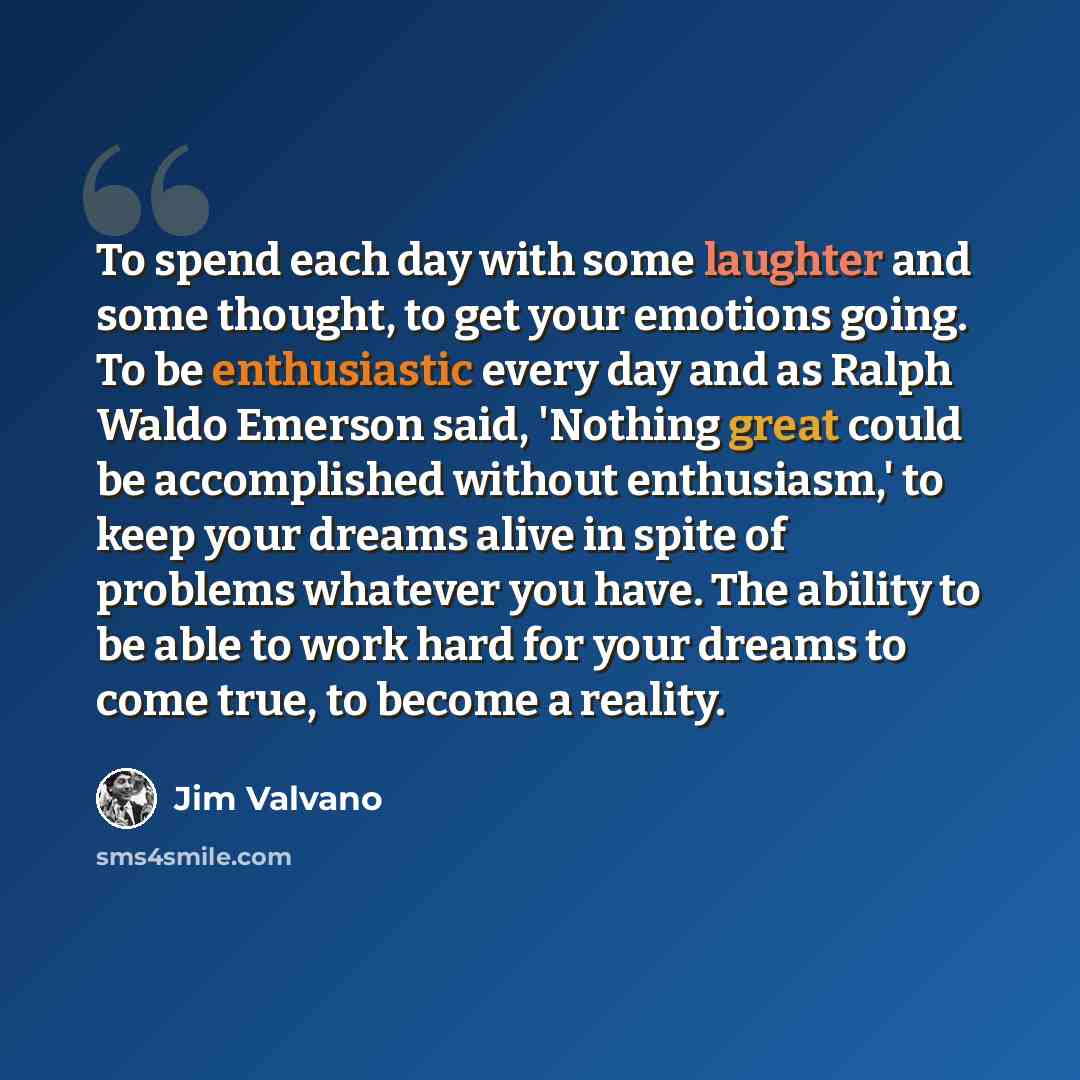 “To spend each day with some laughter and some thought, to get your emotions going. To be enthusiastic every day and as Ralph Waldo Emerson said, 'Nothing great could be accomplished without enthusiasm,' to keep your dreams alive in spite of problems whatever you have. The ability to be able to…” quote by Jim Valvano