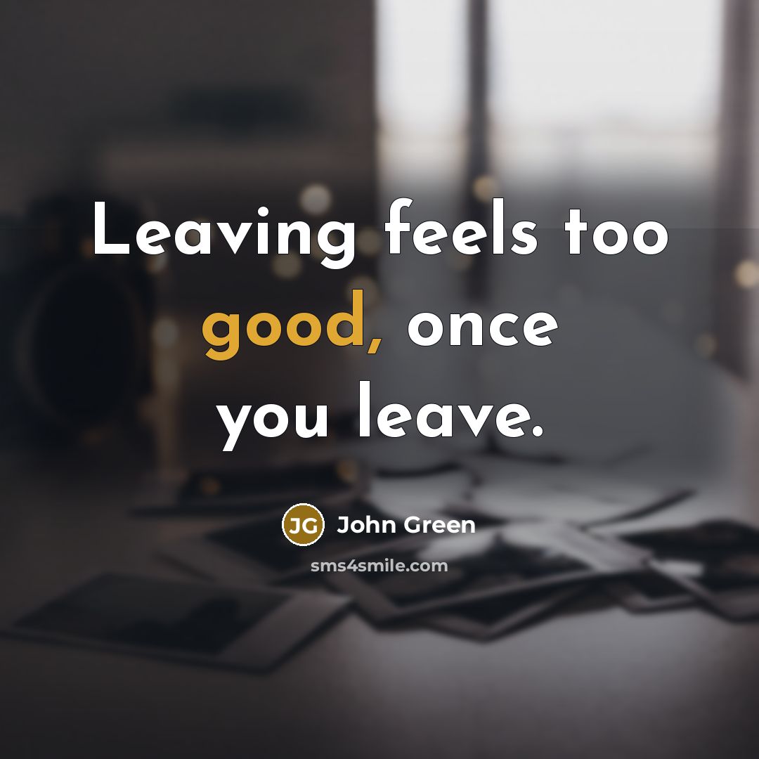 “Leaving feels too good, once you leave.” quote by John Green