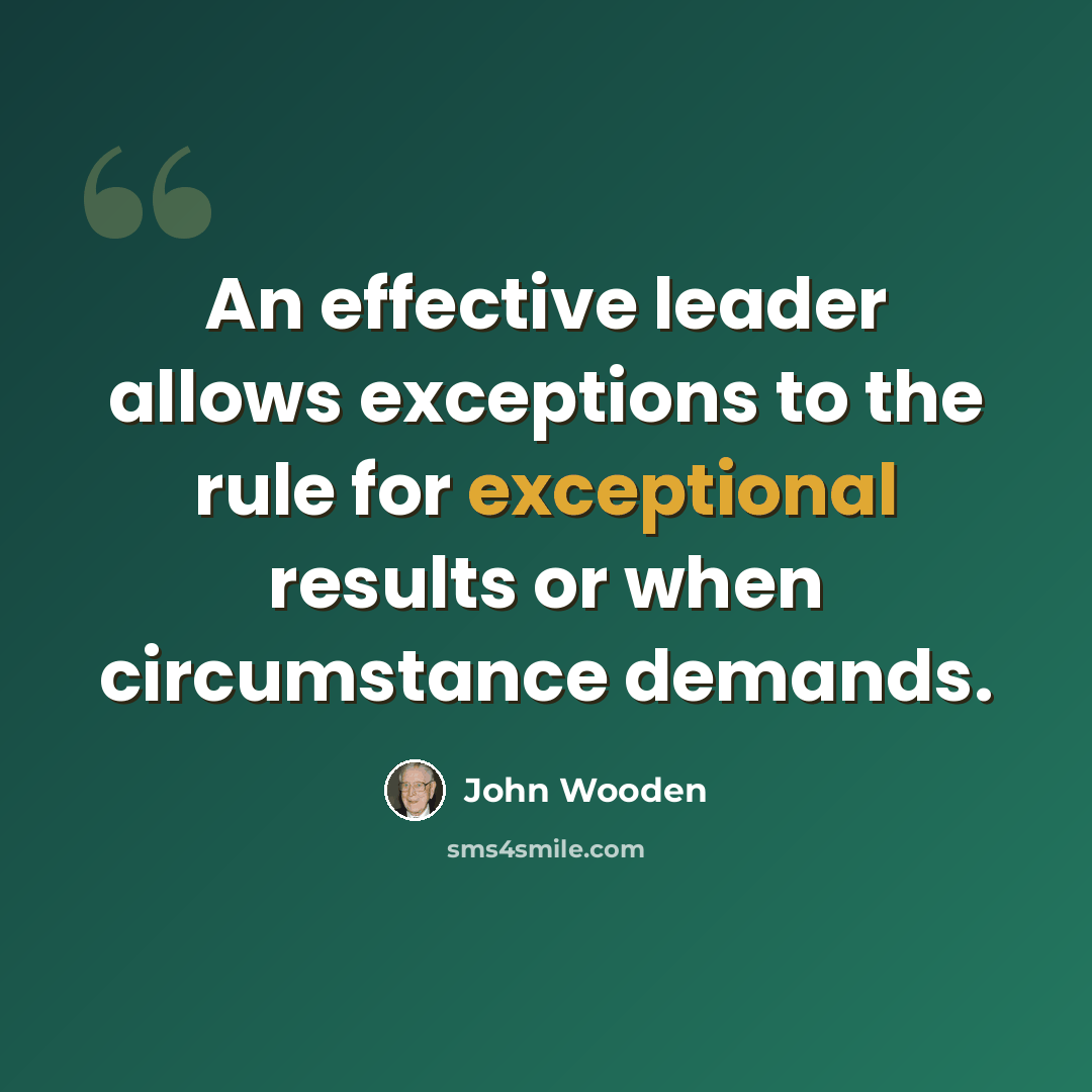 “An effective leader allows exceptions to the rule for exceptional results or when circumstance demands.” quote by John Wooden