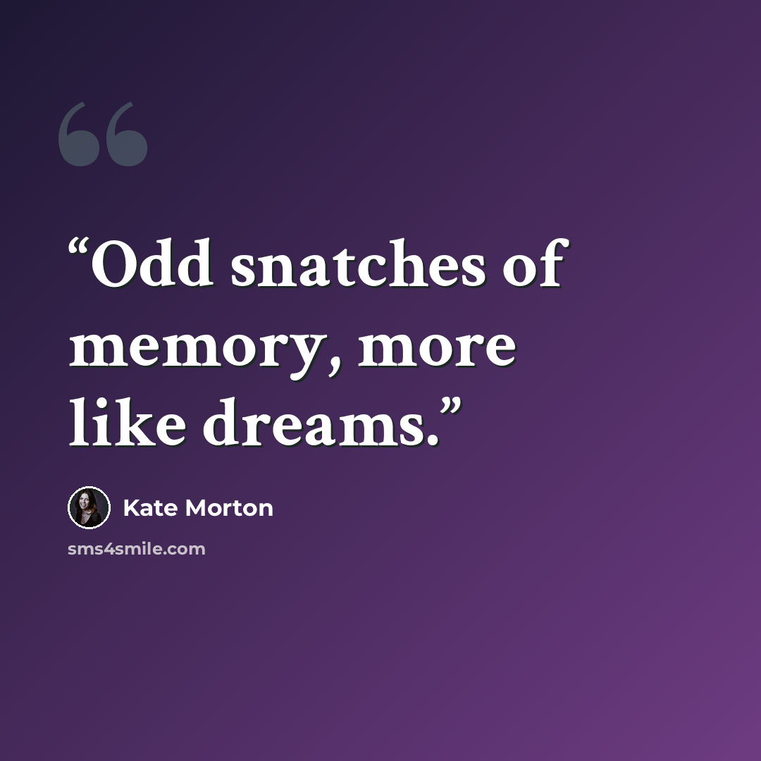 “Odd snatches of memory, more like dreams.” quote by Kate Morton