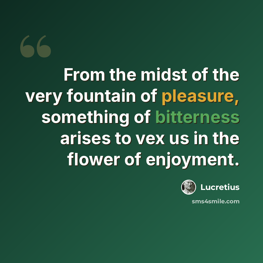 “From the midst of the very fountain of pleasure, something of bitterness arises to vex us in the flower of enjoyment.” quote by Lucretius