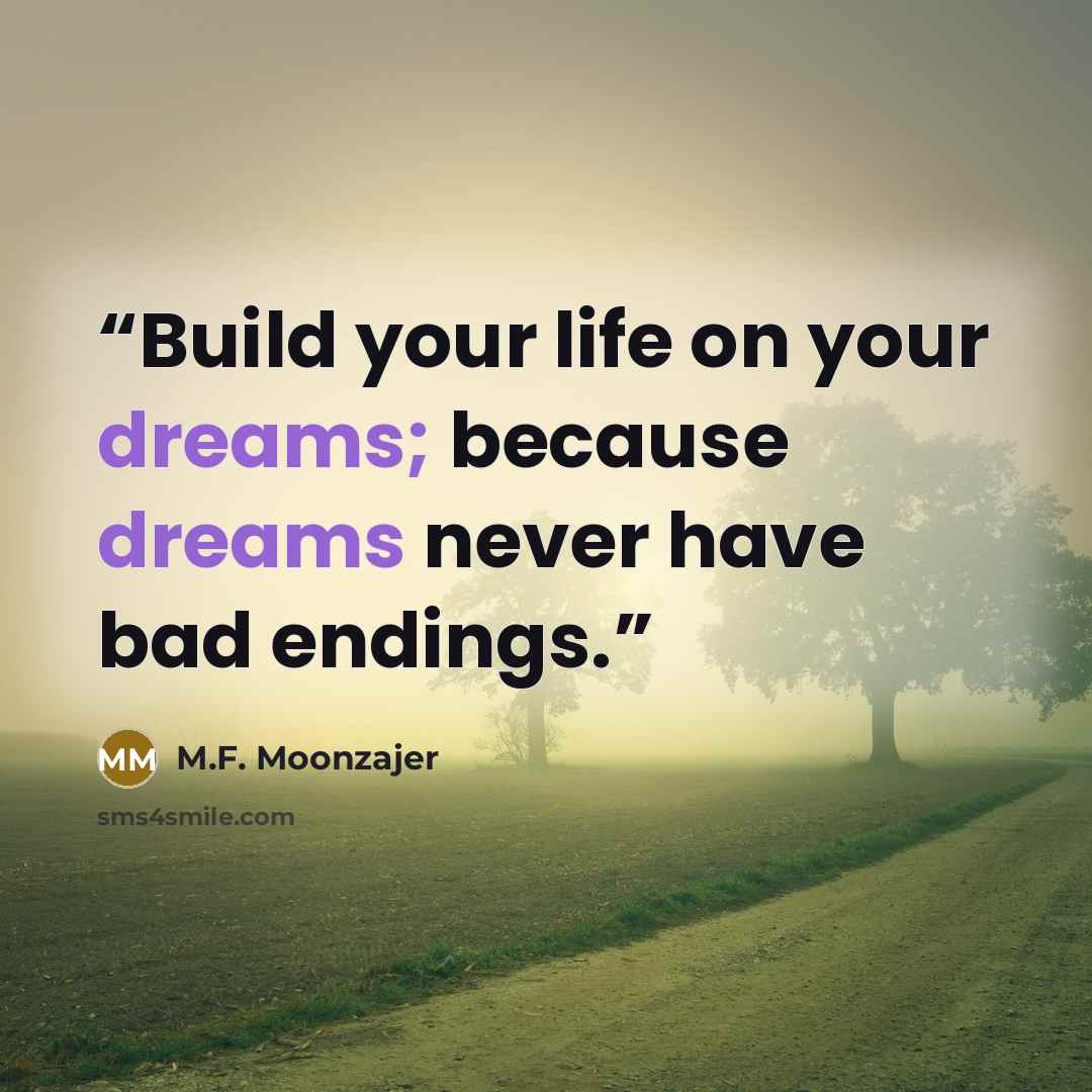 “Build your life on your dreams; because dreams never have bad endings.” quote by M.F. Moonzajer