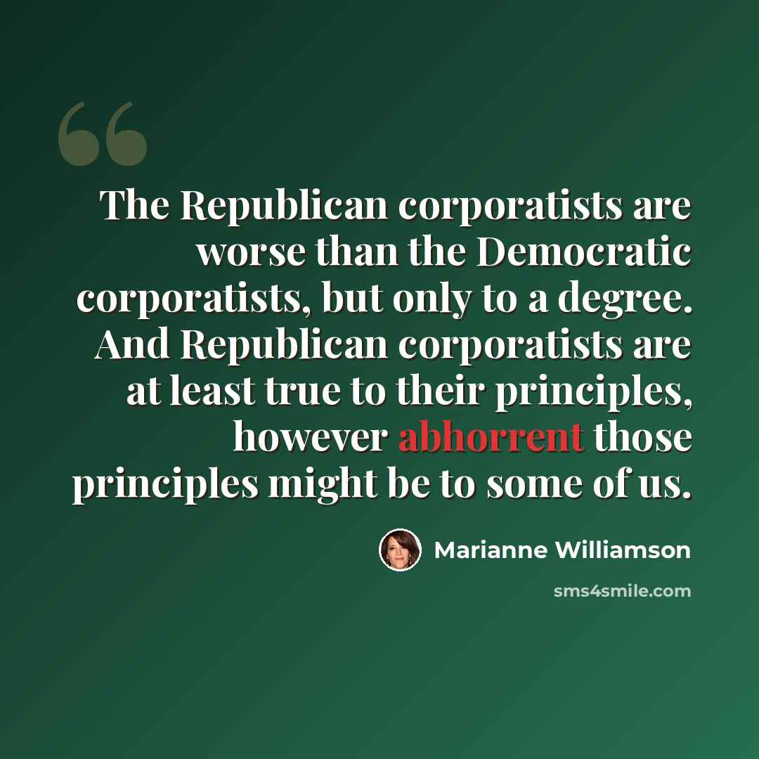 “The Republican corporatists are worse than the Democratic corporatists, but only to a degree. And Republican corporatists are at least true to their principles, however abhorrent those principles might be to some of us.” quote by Marianne Williamson