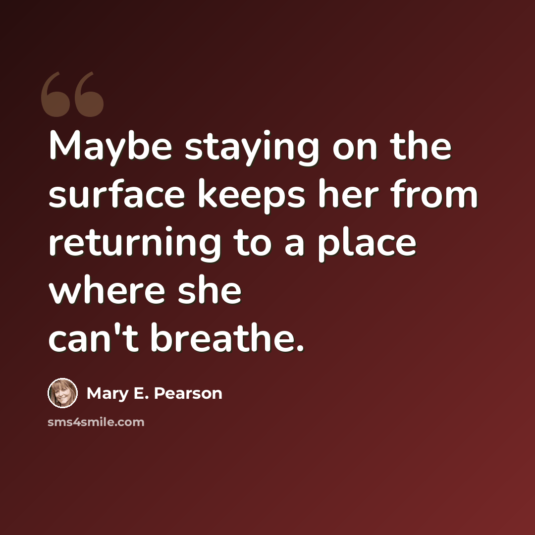 “Maybe staying on the surface keeps her from returning to a place where she can't breathe.” quote by Mary E. Pearson