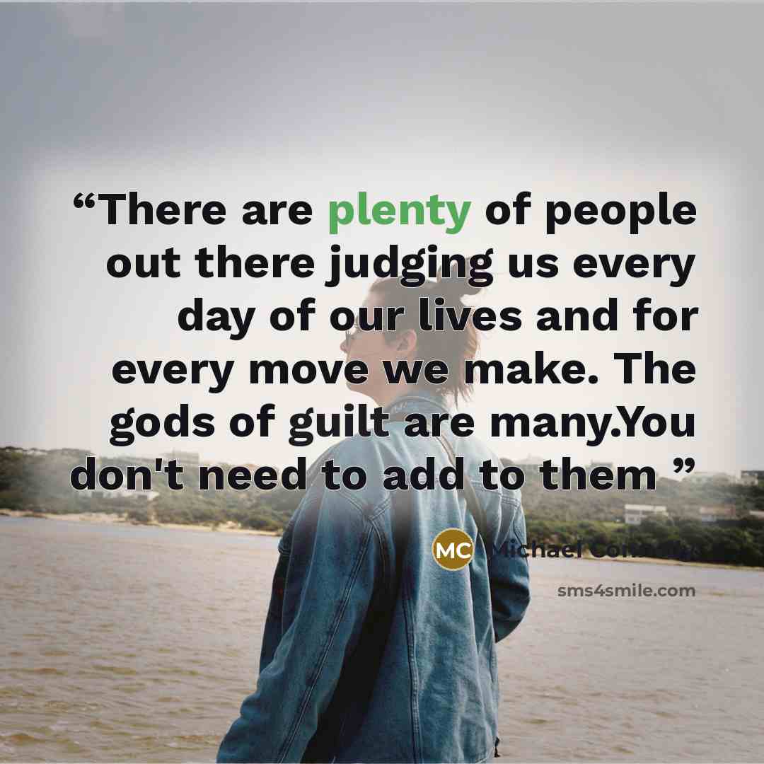 “There are plenty of people out there judging us every day of our lives and for every move we make. The gods of guilt are many.You don't need to add to them” quote by Michael Connelly
