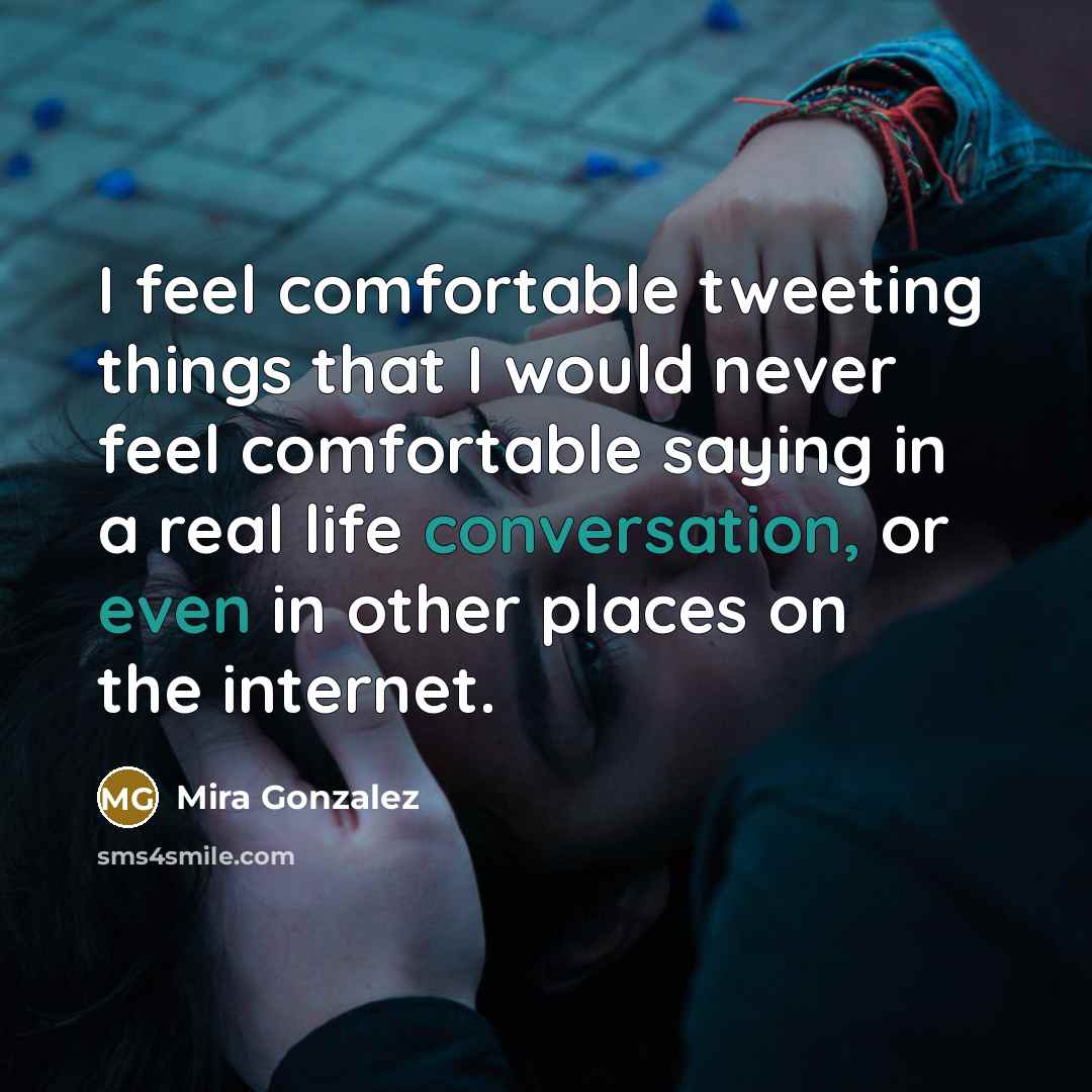 “I feel comfortable tweeting things that I would never feel comfortable saying in a real life conversation, or even in other places on the internet.” quote by Mira Gonzalez