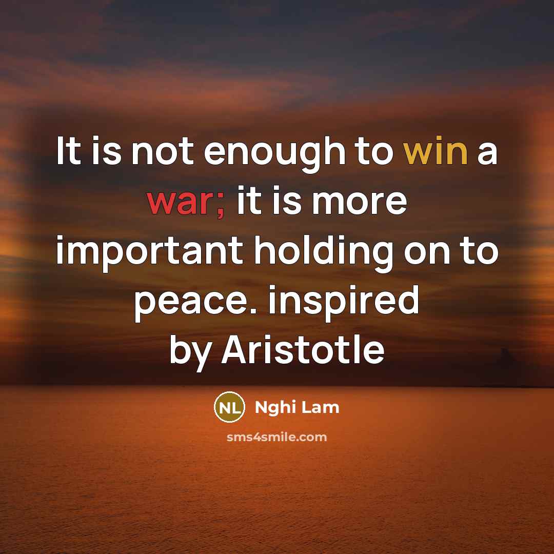 “It is not enough to win a war; it is more important holding on to peace. inspired by Aristotle” quote by Nghi Lam