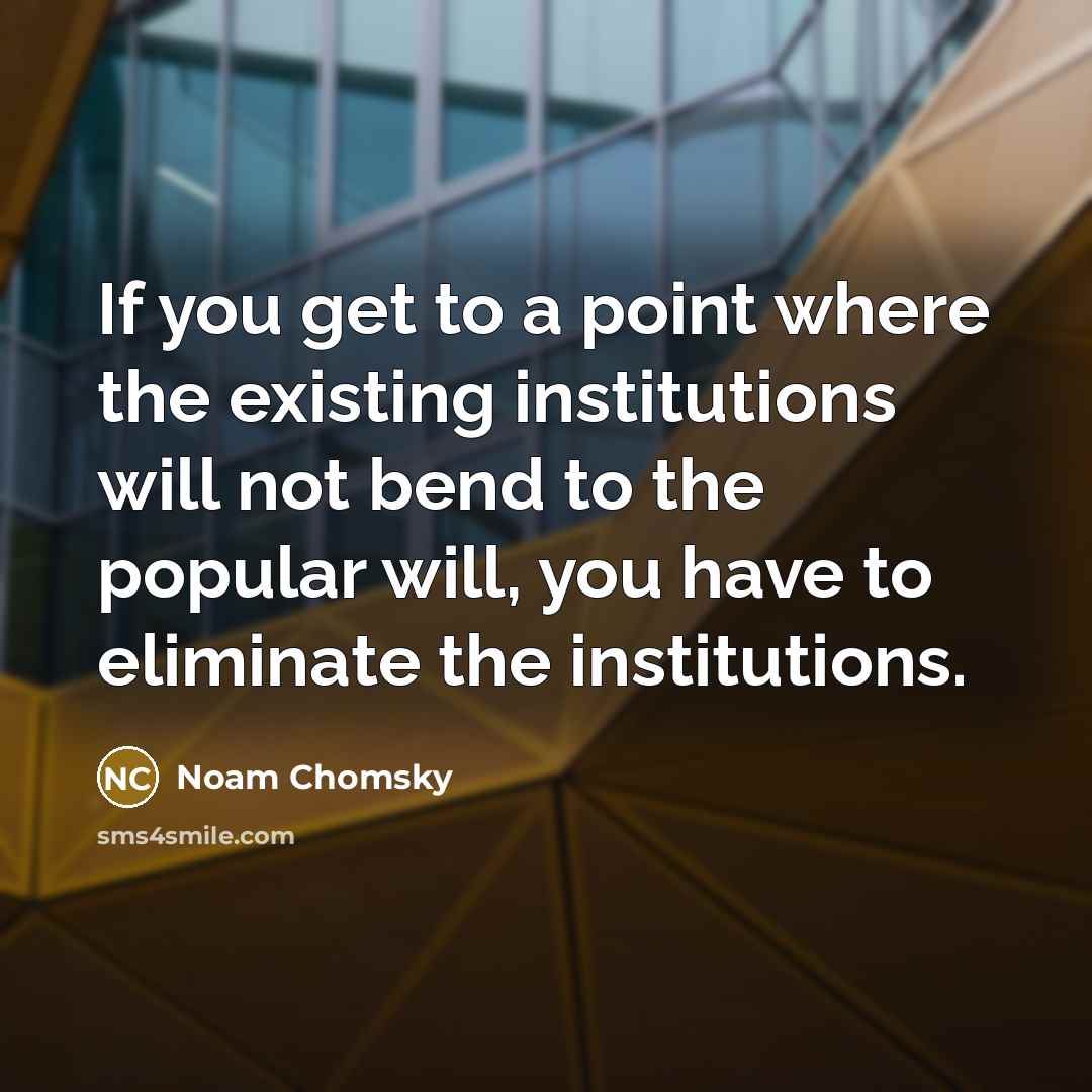 “If you get to a point where the existing institutions will not bend to the popular will, you have to eliminate the institutions.” quote by Noam Chomsky