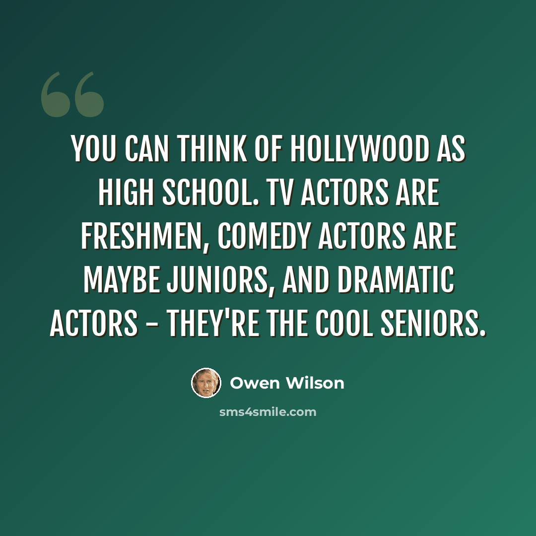 “You can think of Hollywood as high school. TV actors are freshmen, comedy actors are maybe juniors, and dramatic actors - they're the cool seniors.” quote by Owen Wilson