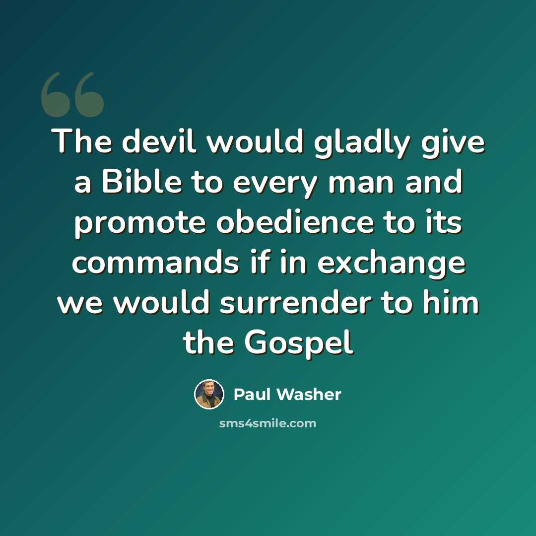“The devil would gladly give a Bible to every man and promote obedience to its commands if in exchange we would surrender to him the Gospel” quote by Paul Washer