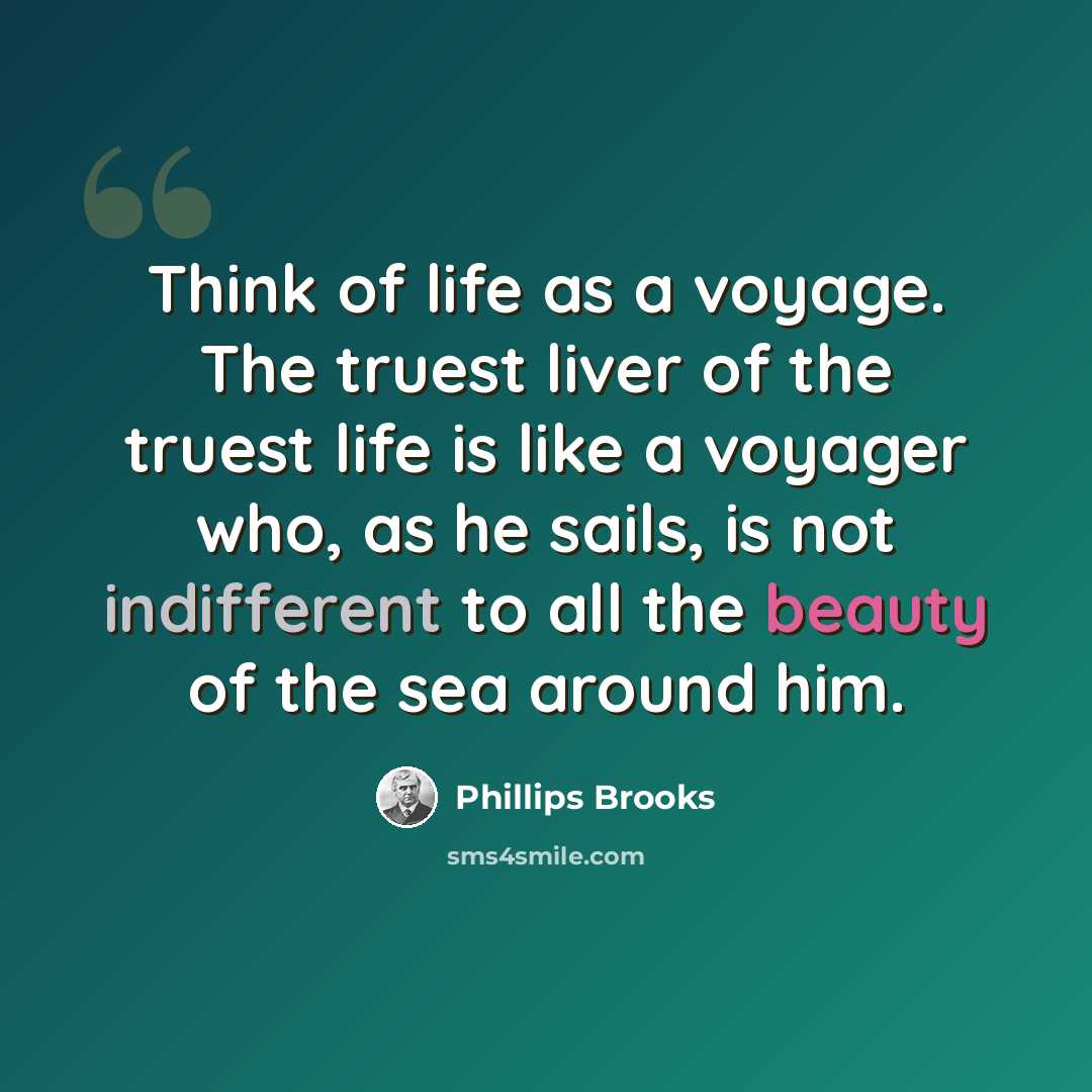 “Think of life as a voyage. The truest liver of the truest life is like a voyager who, as he sails, is not indifferent to all the beauty of the sea around him.” quote by Phillips Brooks