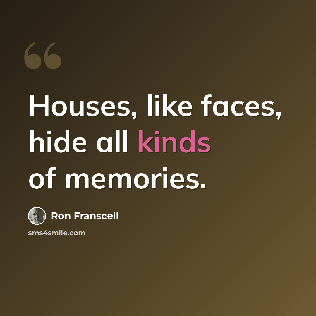 “Houses, like faces, hide all kinds of memories.” quote by Ron Franscell