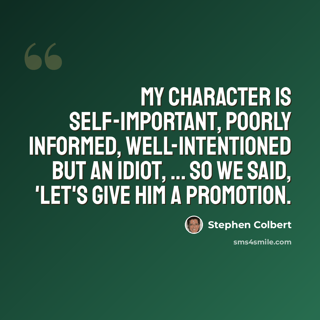 “My character is self-important, poorly informed, well-intentioned but an idiot, ... So we said, 'Let's give him a promotion.” quote by Stephen Colbert