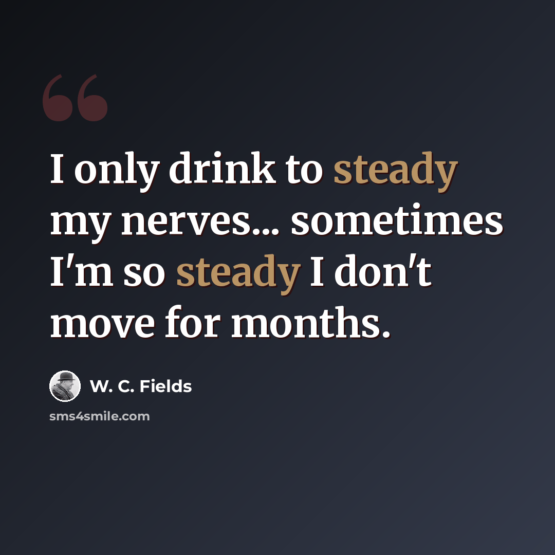 “I only drink to steady my nerves... sometimes I'm so steady I don't move for months.” quote by W. C. Fields