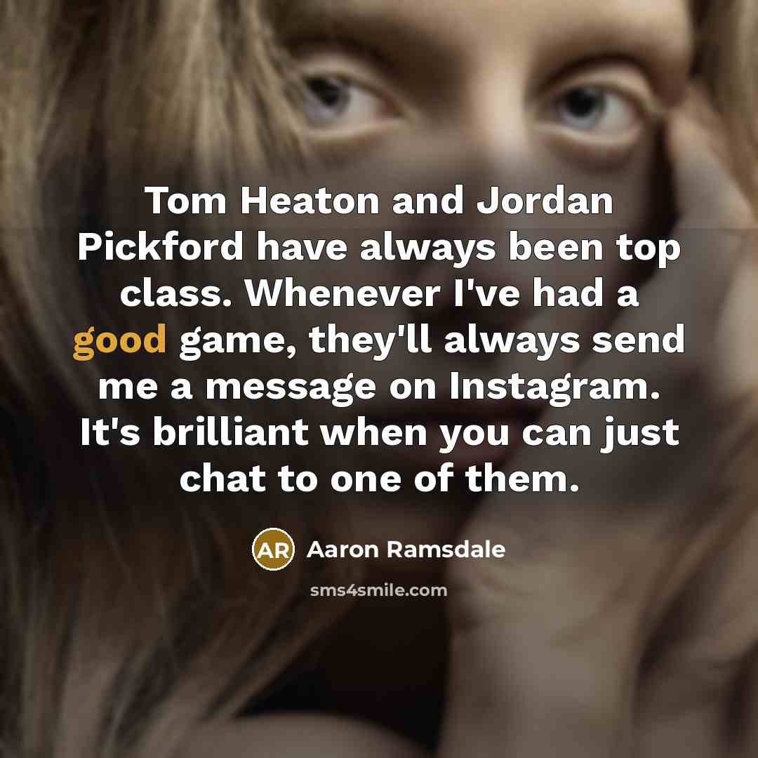 “Tom Heaton and Jordan Pickford have always been top class. Whenever I've had a good game, they'll always send me a message on Instagram. It's brilliant when you can just chat to one of them.” quote by Aaron Ramsdale