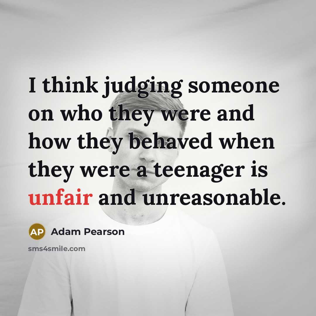 “I think judging someone on who they were and how they behaved when they were a teenager is unfair and unreasonable.” quote by Adam Pearson