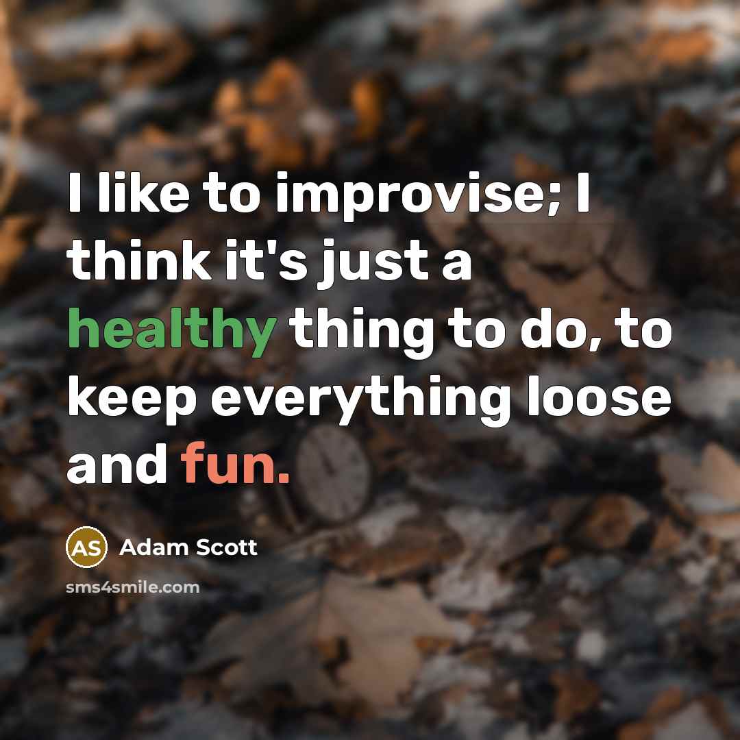 “I like to improvise; I think it's just a healthy thing to do, to keep everything loose and fun.” quote by Adam Scott